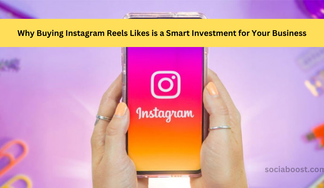 Why Buying Instagram Reels Likes is a Smart Investment for Your Business