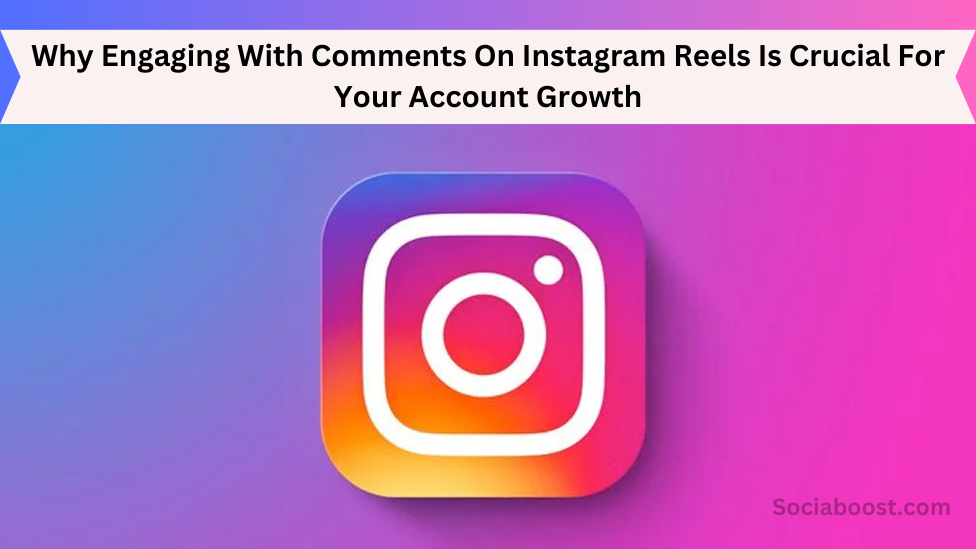Why Engaging With Comments On Instagram Reels Is Crucial For Your Account Growth