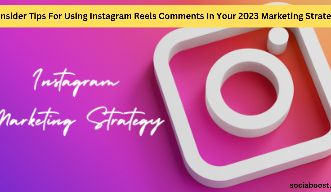 Insider Tips For Using Instagram Reels Comments In Your 2023 Marketing Strategy