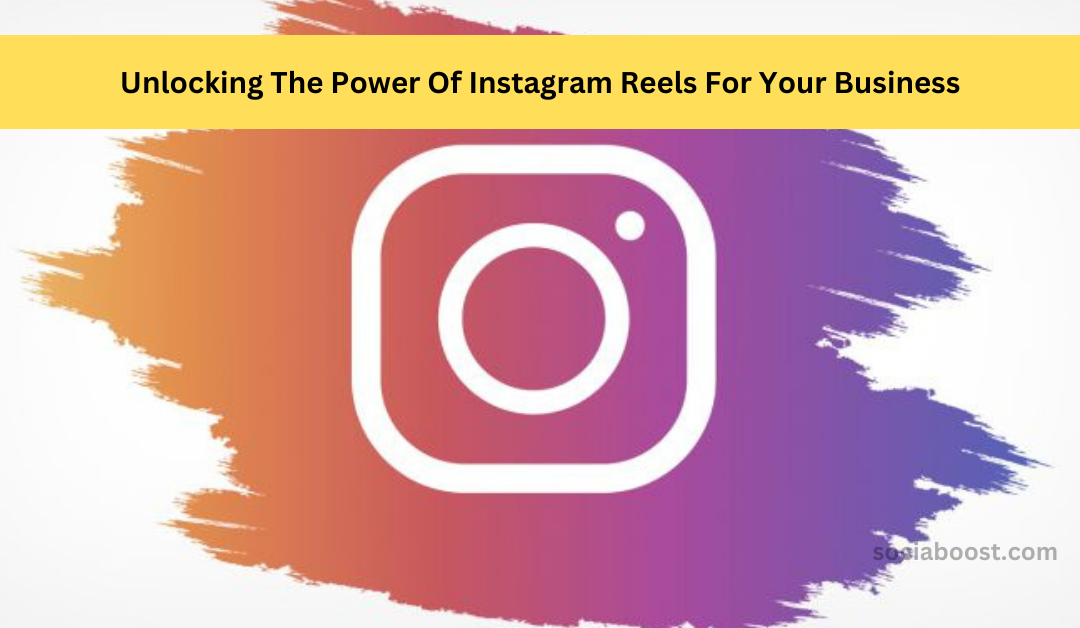 Unlocking The Power Of Instagram Reels For Your Business