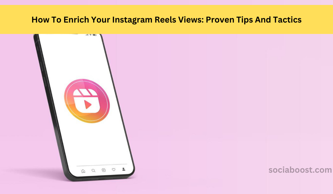 How To Enrich Your Instagram Reels Views: Proven Tips And Tactics
