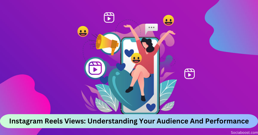 Instagram Reels Views: Understanding Your Audience And Performance