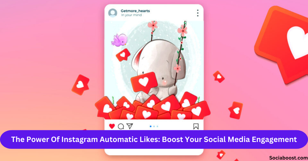 The Power Of Instagram Automatic Likes: Boost Your Social Media Engagement